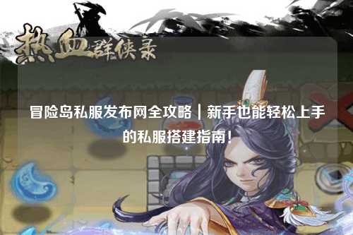 冒险岛私服发布网全攻略|新手也能轻松上手的私服搭建指南!