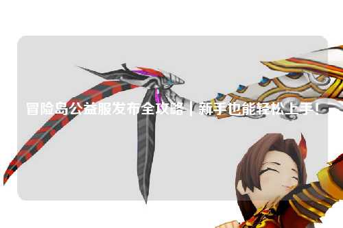 冒险岛公益服发布全攻略|新手也能轻松上手!