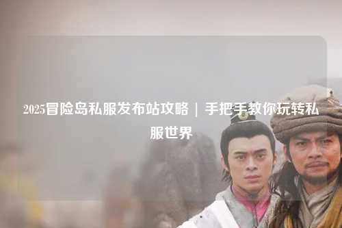 2025冒险岛私服发布站攻略 | 手把手教你玩转私服世界