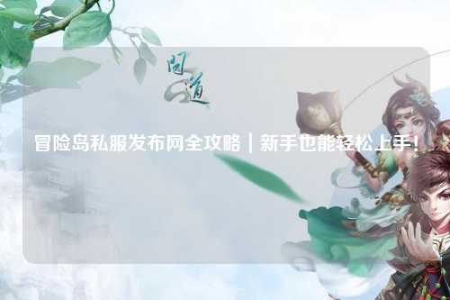 冒险岛私服发布网全攻略|新手也能轻松上手!