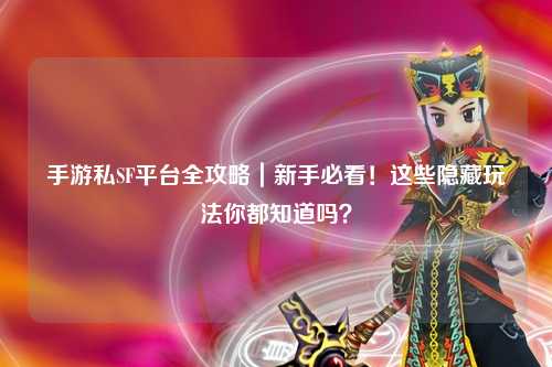手游私SF平台全攻略|新手必看!这些隐藏玩法你都知道吗?