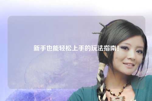 新手也能轻松上手的玩法指南！