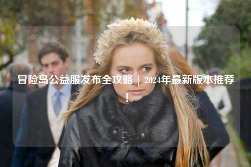 冒险岛公益服发布全攻略 | 2024年最新版本推荐!