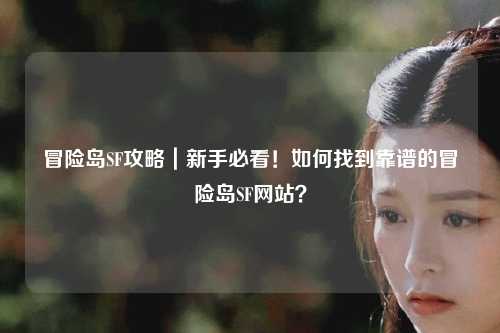 冒险岛SF攻略|新手必看!如何找到靠谱的冒险岛SF网站?