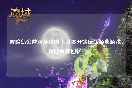 冒险岛公益服全攻略 | 从零开始玩转经典游戏，找回童年回忆！