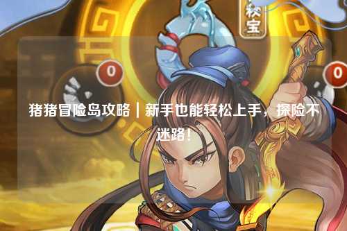 猪猪冒险岛攻略|新手也能轻松上手,探险不迷路!