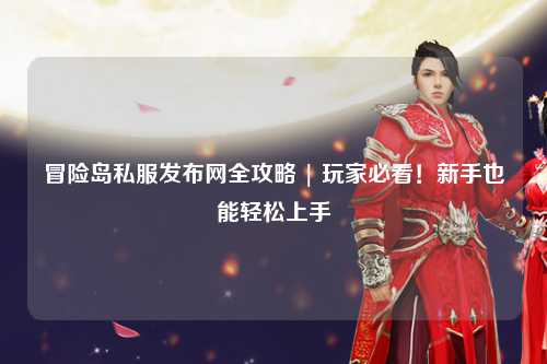 冒险岛私服发布网全攻略 | 玩家必看!新手也能轻松上手