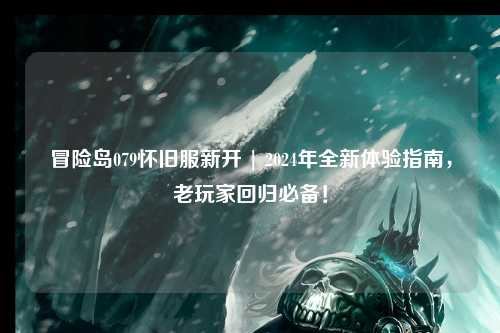 冒险岛079怀旧服新开 | 2024年全新体验指南,老玩家回归必备!