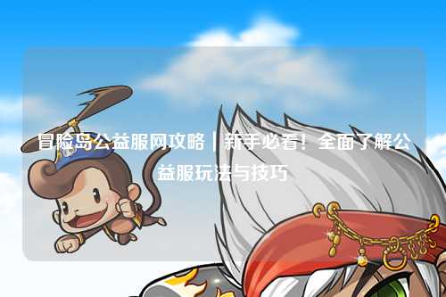 冒险岛公益服网攻略|新手必看!全面了解公益服玩法与技巧