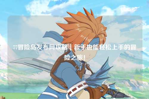 77冒险岛发布网攻略｜新手也能轻松上手的冒险之旅！