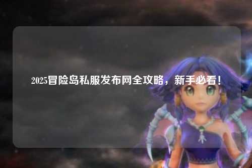 2025冒险岛私服发布网全攻略,新手必看!
