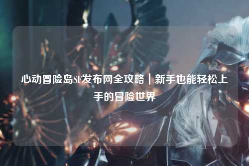 心动冒险岛SF发布网全攻略|新手也能轻松上手的冒险世界