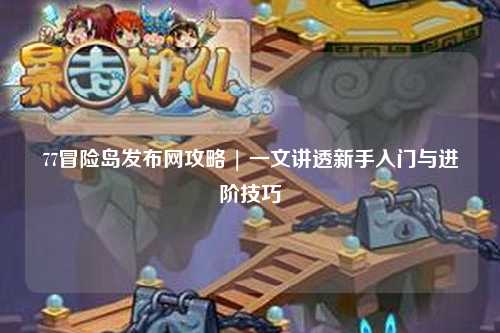 77冒险岛发布网攻略 | 一文讲透新手入门与进阶技巧