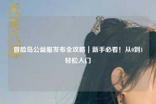 冒险岛公益服发布全攻略｜新手必看！从0到1轻松入门