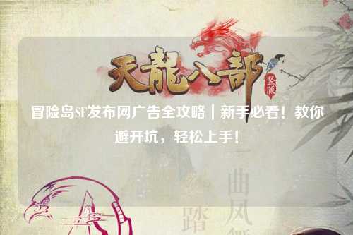 冒险岛SF发布网广告全攻略|新手必看!教你避开坑,轻松上手!