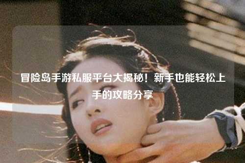 冒险岛手游私服平台大揭秘!新手也能轻松上手的攻略分享✨