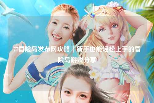 77冒险岛发布网攻略|新手也能轻松上手的冒险岛游戏分享