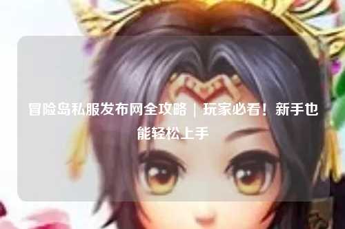 冒险岛私服发布网全攻略 | 玩家必看！新手也能轻松上手
