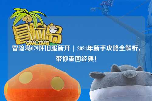 冒险岛079怀旧服新开 | 2024年新手攻略全解析，带你重回经典！