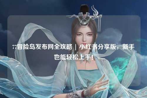 77冒险岛发布网全攻略 | 小红书分享版，新手也能轻松上手！