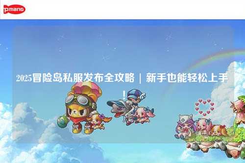 2025冒险岛私服发布全攻略 | 新手也能轻松上手!